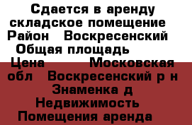 Сдается в аренду складское помещение › Район ­ Воскресенский › Общая площадь ­ 600 › Цена ­ 100 - Московская обл., Воскресенский р-н, Знаменка д. Недвижимость » Помещения аренда   